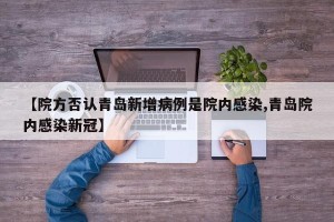 【院方否认青岛新增病例是院内感染,青岛院内感染新冠】