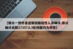 【银川一例外省返银核酸阳性人员确诊,银川确诊关联17357人3轮核酸均为阴性】