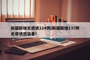新疆新增无症状224例/新疆新增137例无症状感染者!