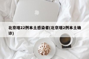 北京增22例本土感染者(北京增2例本土确诊)