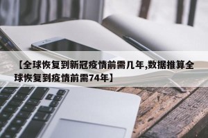 【全球恢复到新冠疫情前需几年,数据推算全球恢复到疫情前需74年】