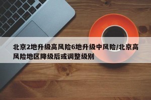 北京2地升级高风险6地升级中风险/北京高风险地区降级后或调整级别