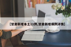 【甘肃新增本土11例,甘肃新增病例详情】