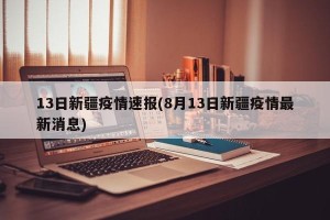 13日新疆疫情速报(8月13日新疆疫情最新消息)