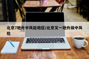 北京7地升中风险地区/北京又一地升级中风险