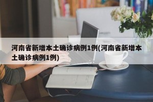 河南省新增本土确诊病例1例(河南省新增本土确诊病例1例)