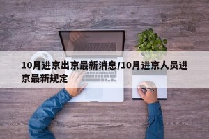 10月进京出京最新消息/10月进京人员进京最新规定