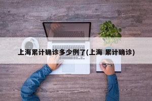 上海累计确诊多少例了(上海 累计确诊)