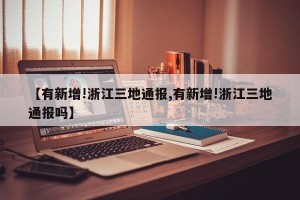 【有新增!浙江三地通报,有新增!浙江三地通报吗】