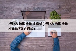 7天7次核酸检测才确诊(7天7次核酸检测才确诊?官方回应)