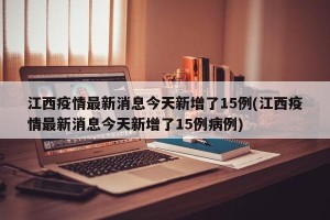 江西疫情最新消息今天新增了15例(江西疫情最新消息今天新增了15例病例)