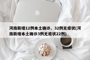 河南新增12例本土确诊、32例无症状(河南新增本土确诊3例无症状22例)