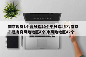 南京现有1个高风险20个中风险地区/南京市现有高风险地区4个,中风险地区42个