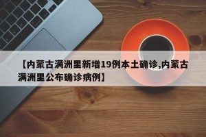 【内蒙古满洲里新增19例本土确诊,内蒙古满洲里公布确诊病例】