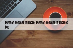 长春的最新疫情情况(长春的最新疫情情况如何)