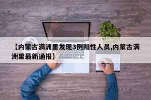【内蒙古满洲里发现3例阳性人员,内蒙古满洲里最新通报】