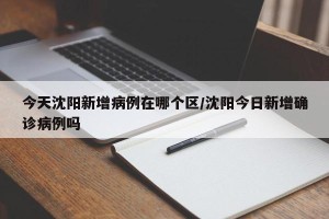 今天沈阳新增病例在哪个区/沈阳今日新增确诊病例吗