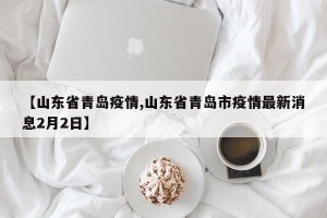 【山东省青岛疫情,山东省青岛市疫情最新消息2月2日】
