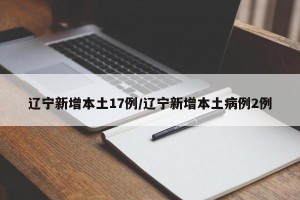 辽宁新增本土17例/辽宁新增本土病例2例