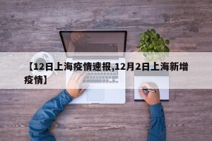 【12日上海疫情速报,12月2日上海新增疫情】