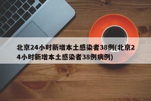 北京24小时新增本土感染者38例(北京24小时新增本土感染者38例病例)