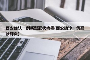 西安确认一例新型冠状病毒(西安确诊一例冠状肺炎)