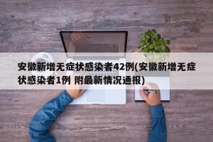 安徽新增无症状感染者42例(安徽新增无症状感染者1例 附最新情况通报)