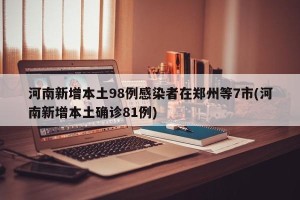 河南新增本土98例感染者在郑州等7市(河南新增本土确诊81例)