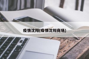 疫情沈阳(疫情沈阳商场)