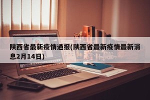 陕西省最新疫情通报(陕西省最新疫情最新消息2月14日)