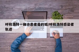 呼和浩特一确诊患者是的姐/呼和浩特感染者轨迹