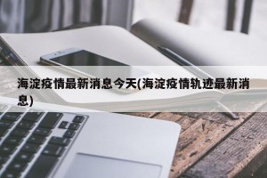 海淀疫情最新消息今天(海淀疫情轨迹最新消息)