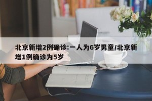 北京新增2例确诊:一人为6岁男童/北京新增1例确诊为5岁