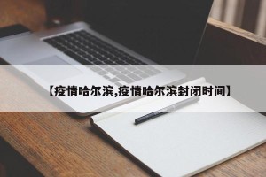 【疫情哈尔滨,疫情哈尔滨封闭时间】